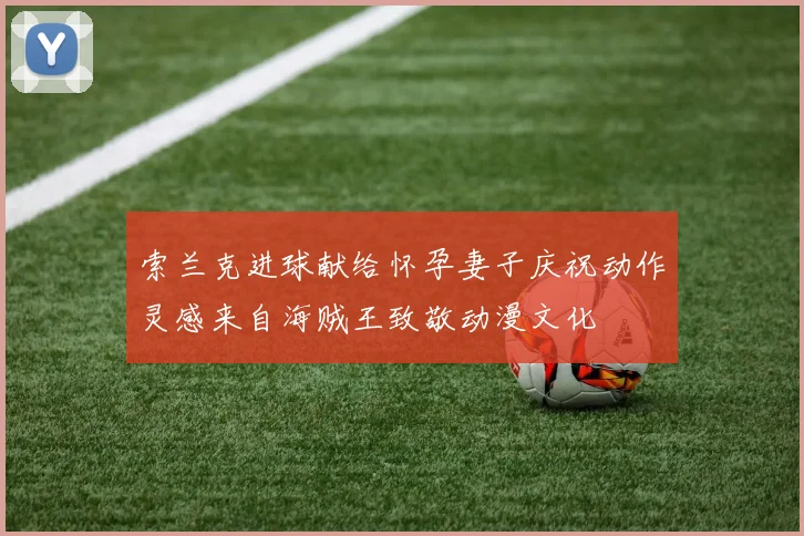 索兰克进球献给怀孕妻子庆祝动作灵感来自海贼王致敬动漫文化