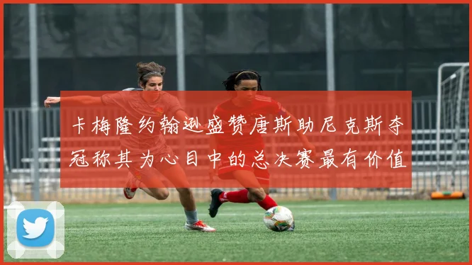 卡梅隆约翰逊盛赞唐斯助尼克斯夺冠称其为心目中的总决赛最有价值球员