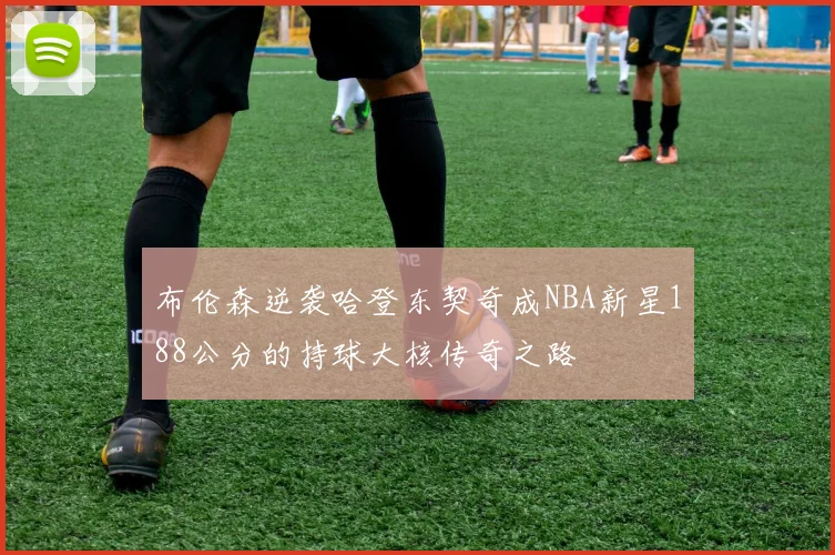 布伦森逆袭哈登东契奇成NBA新星188公分的持球大核传奇之路