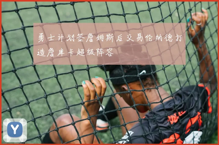 勇士计划签詹姆斯后交易伦纳德打造詹库卡超级阵容