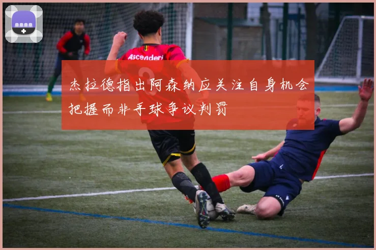 杰拉德指出阿森纳应关注自身机会把握而非手球争议判罚
