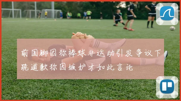 前国脚因称棒球非运动引发争议下跪道歉称因嫉妒才如此言论