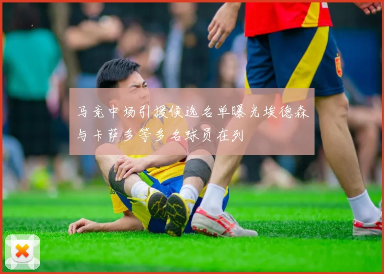 马竞中场引援候选名单曝光埃德森与卡萨多等多名球员在列