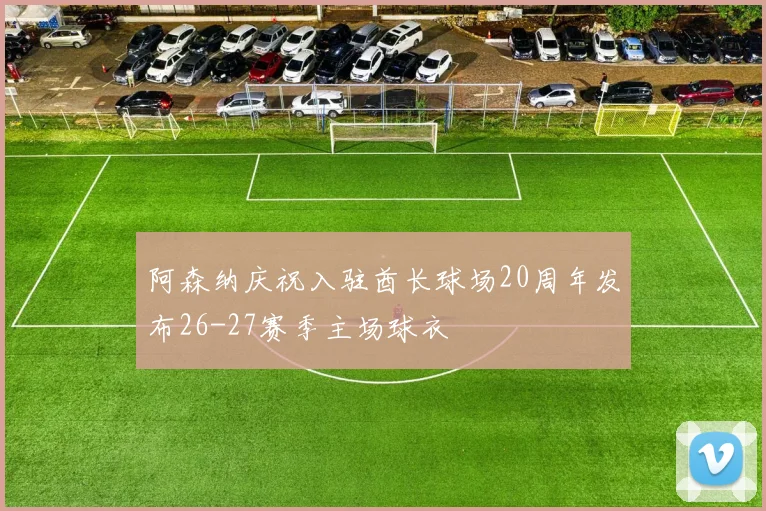 阿森纳庆祝入驻酋长球场20周年发布26-27赛季主场球衣