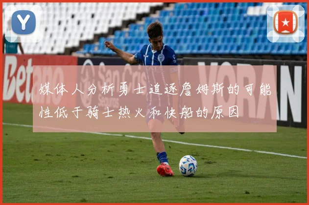 媒体人分析勇士追逐詹姆斯的可能性低于骑士热火和快船的原因