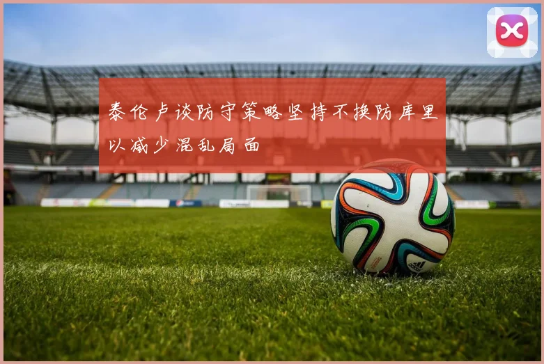 泰伦卢谈防守策略坚持不换防库里以减少混乱局面