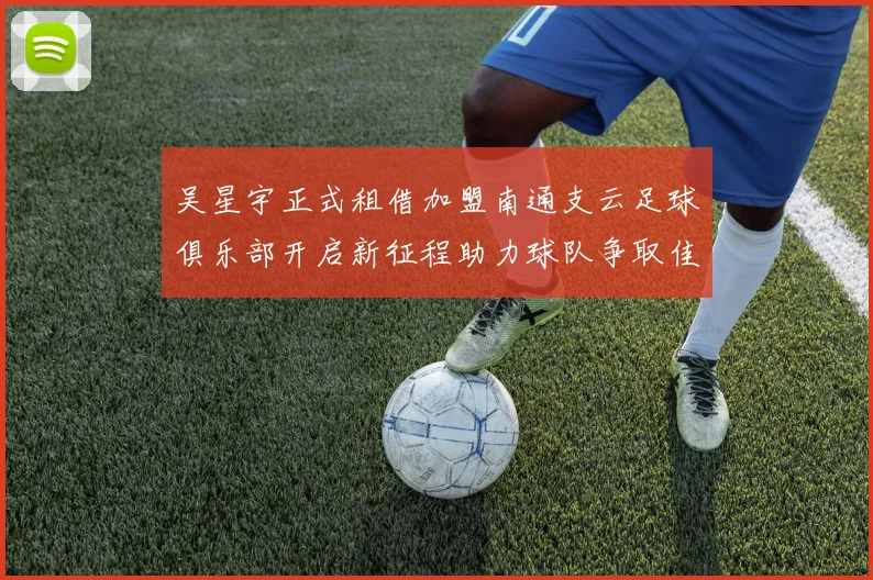 吴星宇正式租借加盟南通支云足球俱乐部开启新征程助力球队争取佳绩