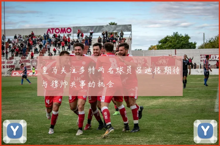 皇马关注多特两名球员吕迪格期待与穆帅共事的机会