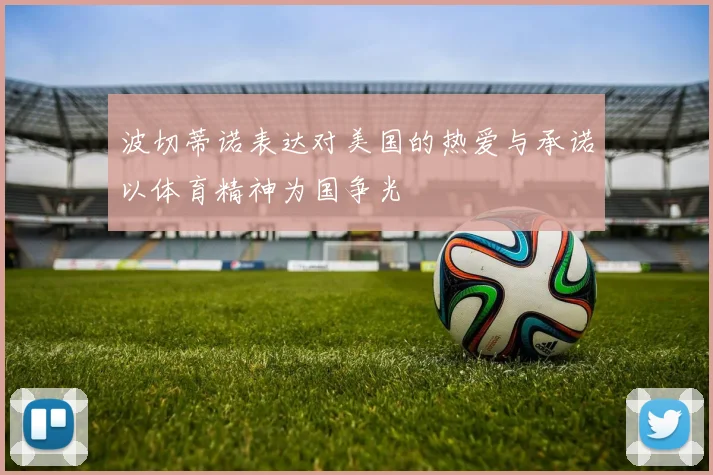 波切蒂诺表达对美国的热爱与承诺以体育精神为国争光