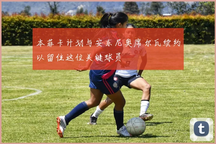 本菲卡计划与安东尼奥席尔瓦续约以留住这位关键球员