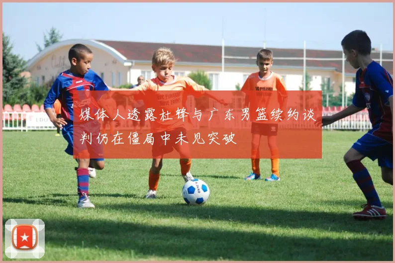 媒体人透露杜锋与广东男篮续约谈判仍在僵局中未见突破