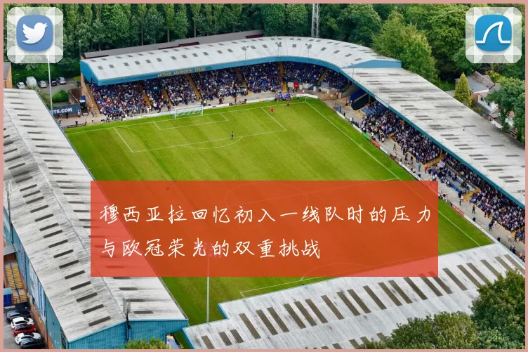 穆西亚拉回忆初入一线队时的压力与欧冠荣光的双重挑战