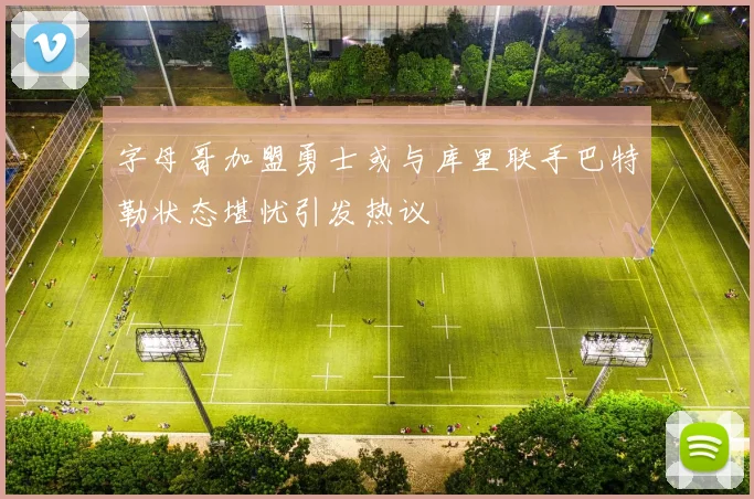 字母哥加盟勇士或与库里联手巴特勒状态堪忧引发热议