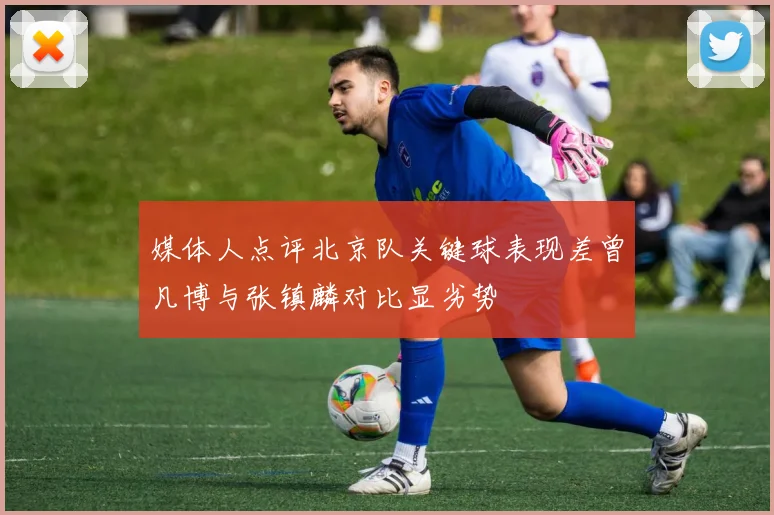 媒体人点评北京队关键球表现差曾凡博与张镇麟对比显劣势