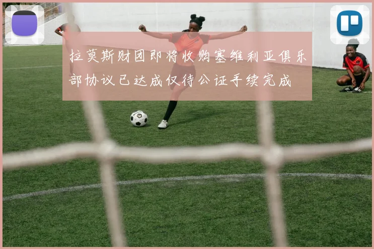 拉莫斯财团即将收购塞维利亚俱乐部协议已达成仅待公证手续完成