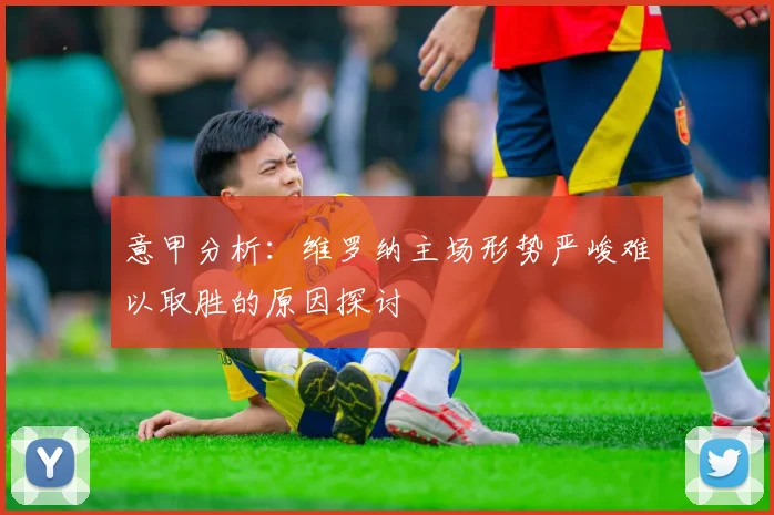 意甲分析：维罗纳主场形势严峻难以取胜的原因探讨