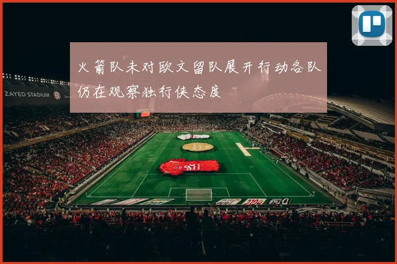 火箭队未对欧文留队展开行动各队仍在观察独行侠态度